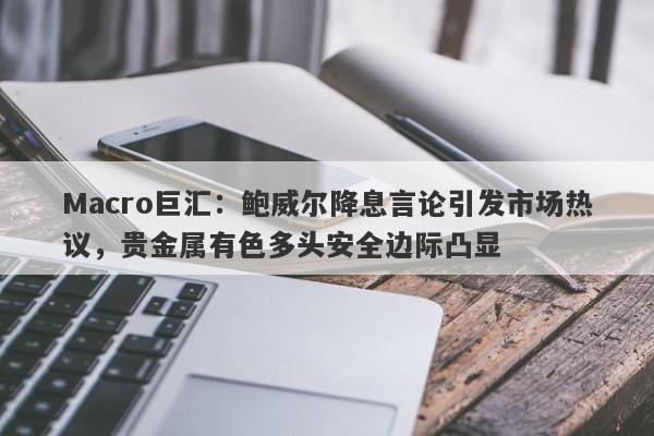 Macro巨汇：鲍威尔降息言论引发市场热议，贵金属有色多头安全边际凸显