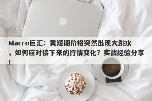 Macro巨汇：黄短期价格突然出现大跳水，如何应对接下来的行情变化？实战经验分享！