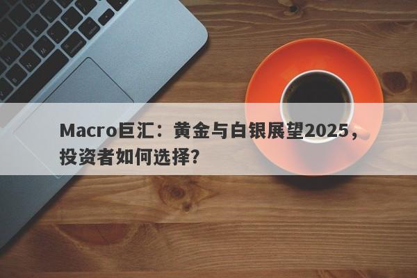 Macro巨汇：黄金与白银展望2025，投资者如何选择？