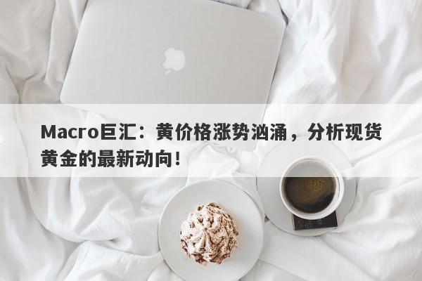 Macro巨汇：黄价格涨势汹涌，分析现货黄金的最新动向！