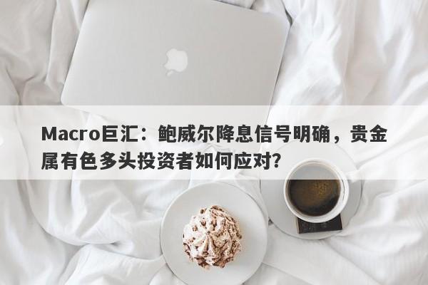 Macro巨汇：鲍威尔降息信号明确，贵金属有色多头投资者如何应对？