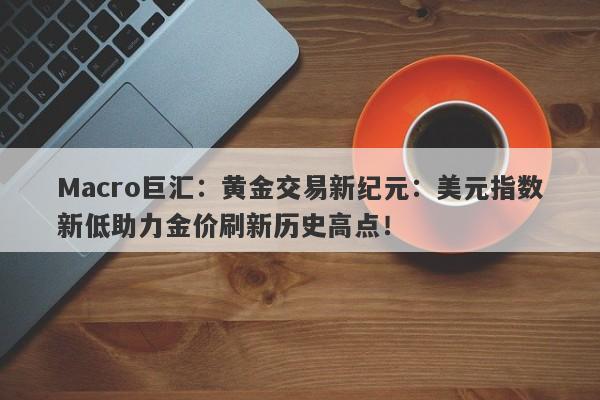 Macro巨汇：黄金交易新纪元：美元指数新低助力金价刷新历史高点！