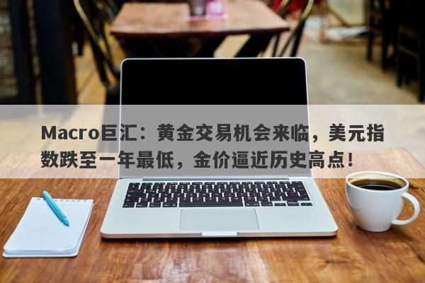 Macro巨汇：黄金交易机会来临，美元指数跌至一年最低，金价逼近历史高点！