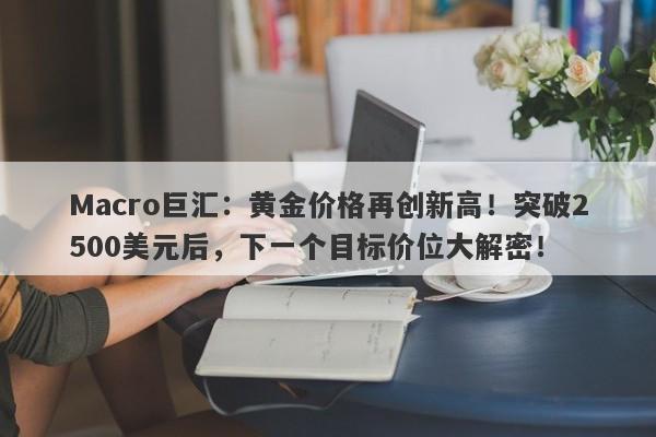 Macro巨汇：黄金价格再创新高！突破2500美元后，下一个目标价位大解密！