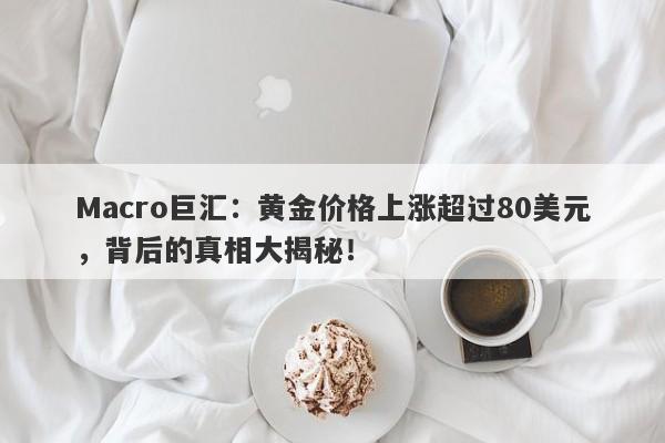 Macro巨汇：黄金价格上涨超过80美元，背后的真相大揭秘！