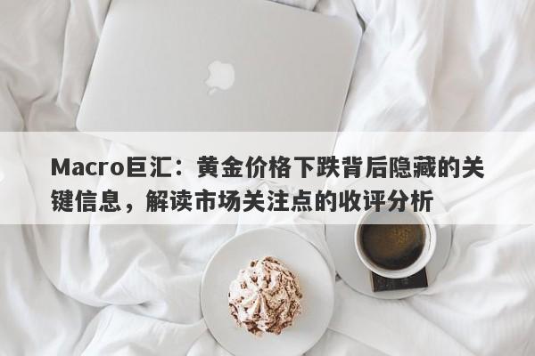 Macro巨汇：黄金价格下跌背后隐藏的关键信息，解读市场关注点的收评分析