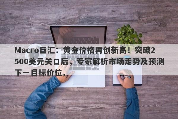 Macro巨汇：黄金价格再创新高！突破2500美元关口后，专家解析市场走势及预测下一目标价位。