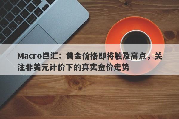 Macro巨汇：黄金价格即将触及高点，关注非美元计价下的真实金价走势