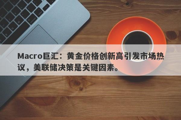 Macro巨汇：黄金价格创新高引发市场热议，美联储决策是关键因素。