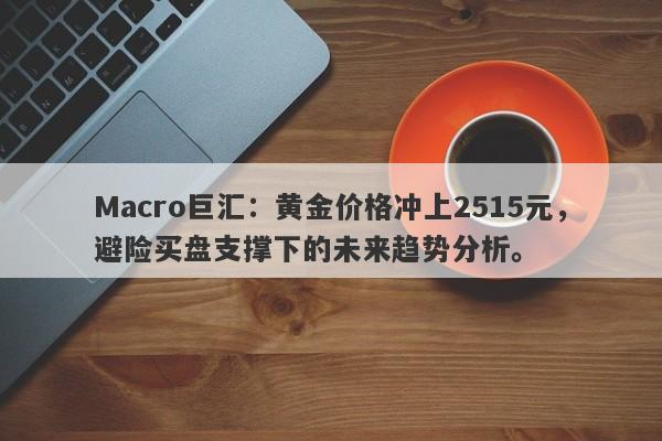 Macro巨汇：黄金价格冲上2515元，避险买盘支撑下的未来趋势分析。