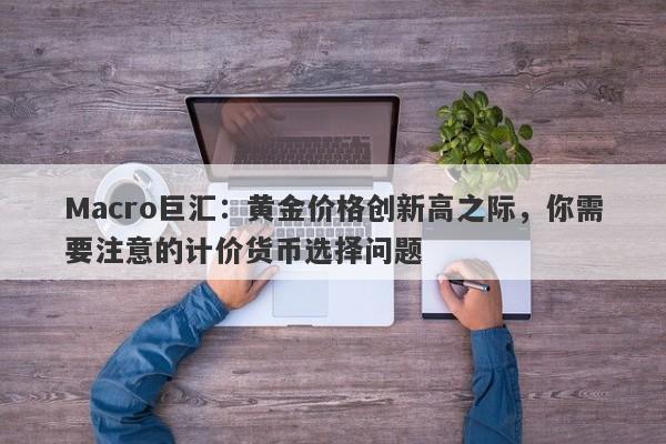 Macro巨汇：黄金价格创新高之际，你需要注意的计价货币选择问题