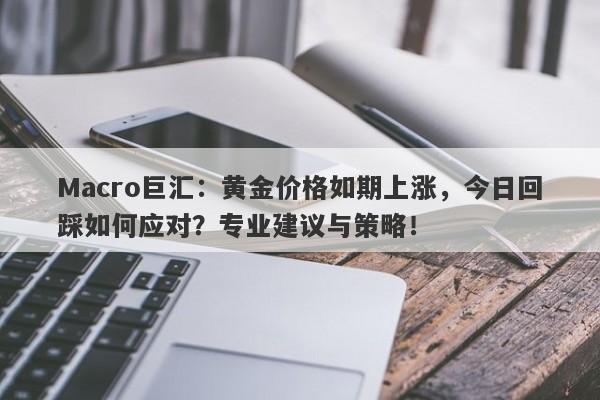 Macro巨汇：黄金价格如期上涨，今日回踩如何应对？专业建议与策略！