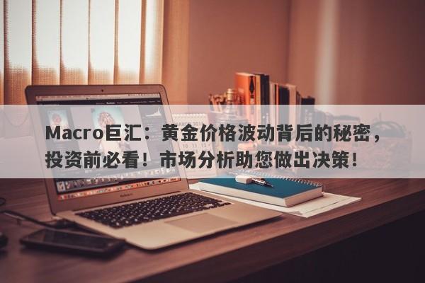 Macro巨汇：黄金价格波动背后的秘密，投资前必看！市场分析助您做出决策！