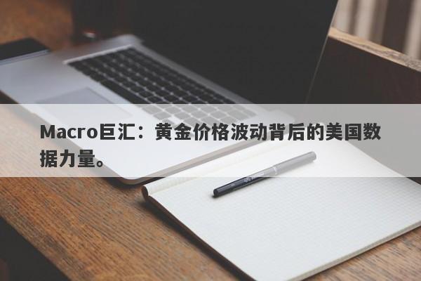 Macro巨汇：黄金价格波动背后的美国数据力量。
