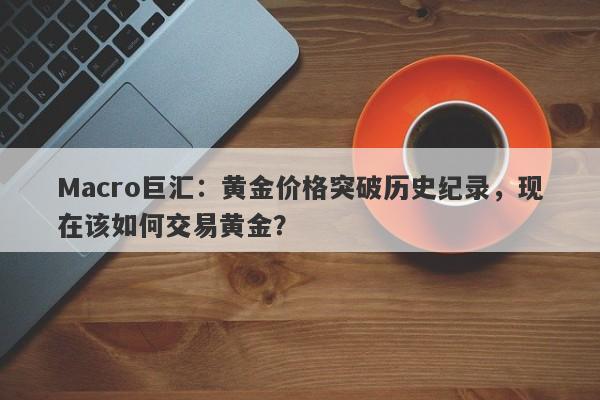 Macro巨汇：黄金价格突破历史纪录，现在该如何交易黄金？