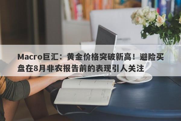 Macro巨汇：黄金价格突破新高！避险买盘在8月非农报告前的表现引人关注