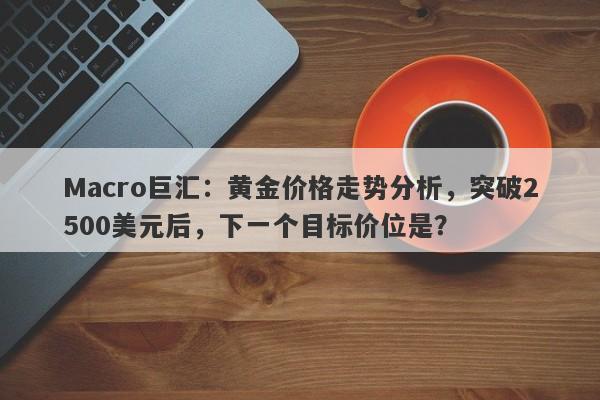 Macro巨汇：黄金价格走势分析，突破2500美元后，下一个目标价位是？