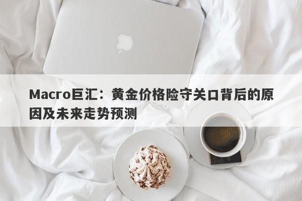 Macro巨汇：黄金价格险守关口背后的原因及未来走势预测