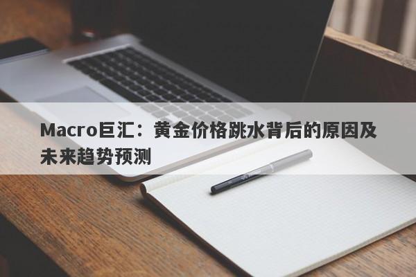 Macro巨汇：黄金价格跳水背后的原因及未来趋势预测