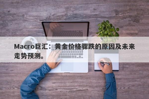 Macro巨汇：黄金价格骤跌的原因及未来走势预测。