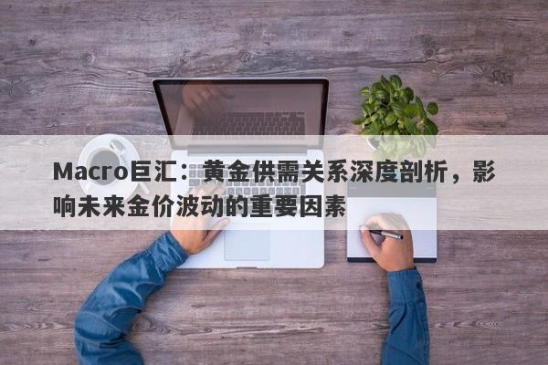 Macro巨汇：黄金供需关系深度剖析，影响未来金价波动的重要因素