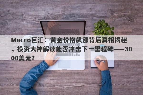 Macro巨汇：黄金价格飙涨背后真相揭秘，投资大神解读能否冲击下一里程碑——3000美元？