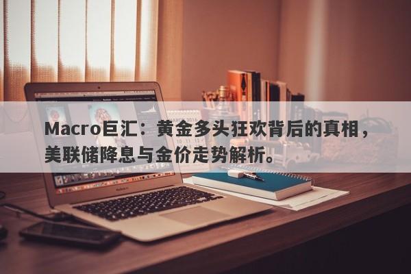 Macro巨汇：黄金多头狂欢背后的真相，美联储降息与金价走势解析。