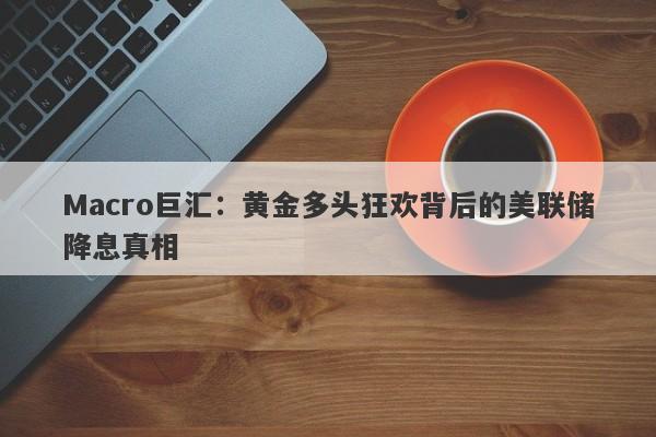 Macro巨汇：黄金多头狂欢背后的美联储降息真相