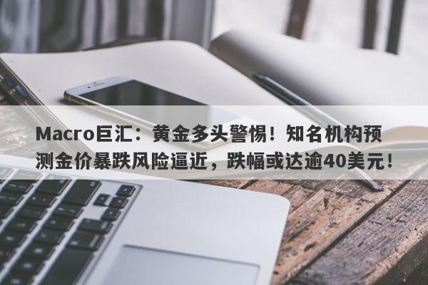 Macro巨汇：黄金多头警惕！知名机构预测金价暴跌风险逼近，跌幅或达逾40美元！