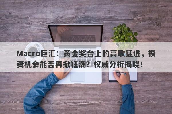 Macro巨汇：黄金奖台上的高歌猛进，投资机会能否再掀狂潮？权威分析揭晓！