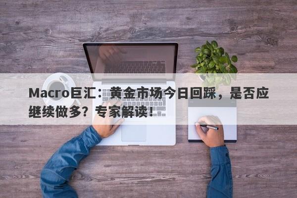 Macro巨汇：黄金市场今日回踩，是否应继续做多？专家解读！