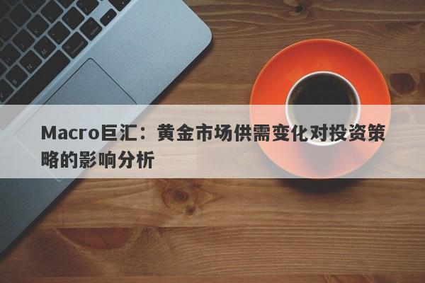 Macro巨汇：黄金市场供需变化对投资策略的影响分析