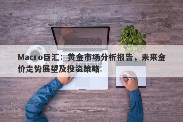 Macro巨汇：黄金市场分析报告，未来金价走势展望及投资策略