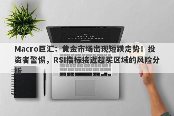 Macro巨汇：黄金市场出现短跌走势！投资者警惕，RSI指标接近超买区域的风险分析