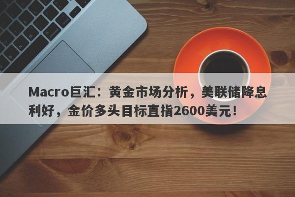 Macro巨汇：黄金市场分析，美联储降息利好，金价多头目标直指2600美元！