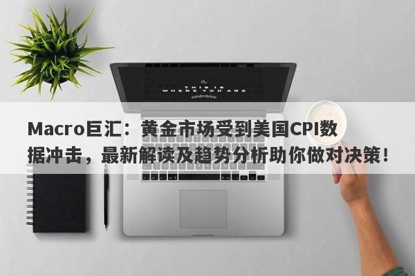 Macro巨汇：黄金市场受到美国CPI数据冲击，最新解读及趋势分析助你做对决策！