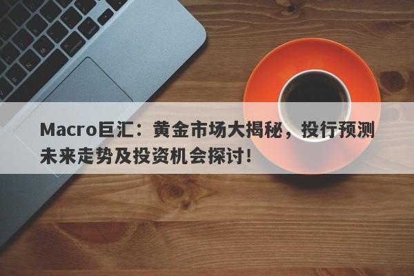 Macro巨汇：黄金市场大揭秘，投行预测未来走势及投资机会探讨！