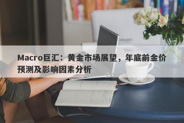 Macro巨汇：黄金市场展望，年底前金价预测及影响因素分析