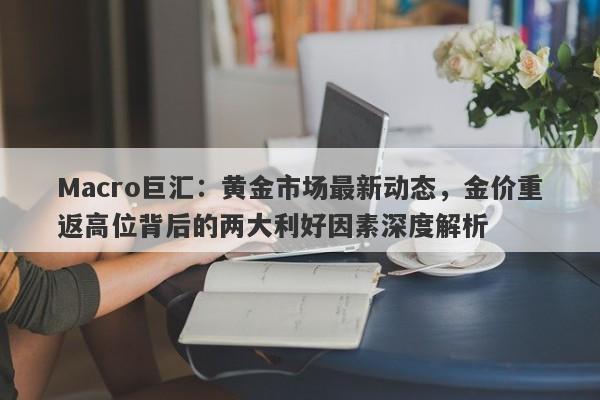 Macro巨汇：黄金市场最新动态，金价重返高位背后的两大利好因素深度解析
