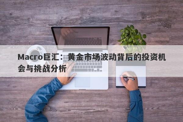 Macro巨汇：黄金市场波动背后的投资机会与挑战分析