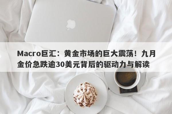 Macro巨汇：黄金市场的巨大震荡！九月金价急跌逾30美元背后的驱动力与解读