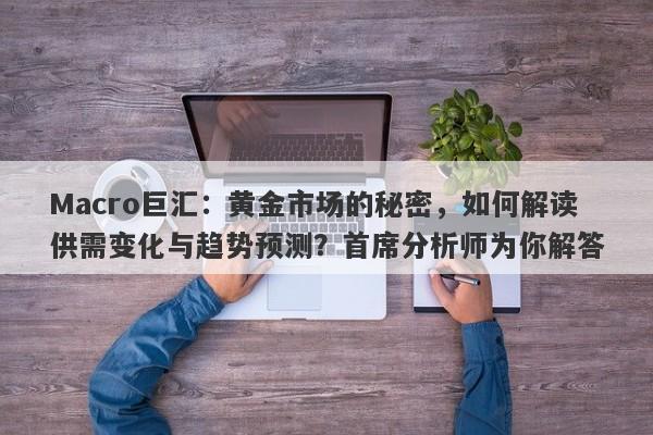 Macro巨汇：黄金市场的秘密，如何解读供需变化与趋势预测？首席分析师为你解答