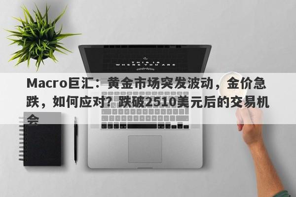 Macro巨汇：黄金市场突发波动，金价急跌，如何应对？跌破2510美元后的交易机会