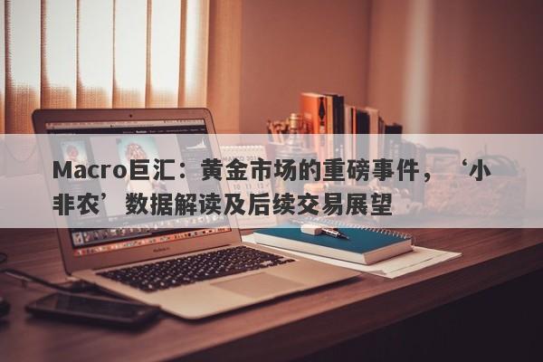 Macro巨汇：黄金市场的重磅事件，‘小非农’数据解读及后续交易展望