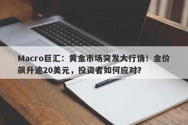 Macro巨汇：黄金市场突发大行情！金价飙升逾20美元，投资者如何应对？