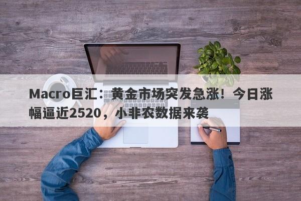 Macro巨汇：黄金市场突发急涨！今日涨幅逼近2520，小非农数据来袭