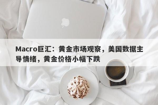 Macro巨汇：黄金市场观察，美国数据主导情绪，黄金价格小幅下跌