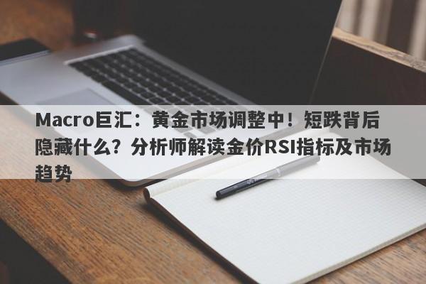 Macro巨汇：黄金市场调整中！短跌背后隐藏什么？分析师解读金价RSI指标及市场趋势