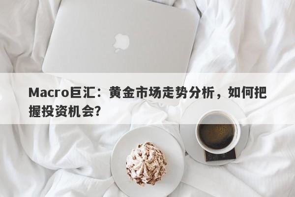 Macro巨汇：黄金市场走势分析，如何把握投资机会？
