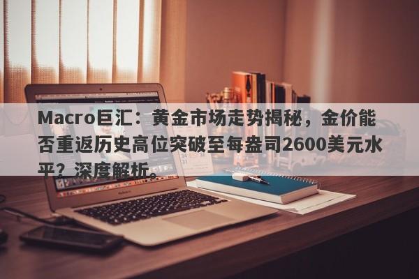 Macro巨汇：黄金市场走势揭秘，金价能否重返历史高位突破至每盎司2600美元水平？深度解析。